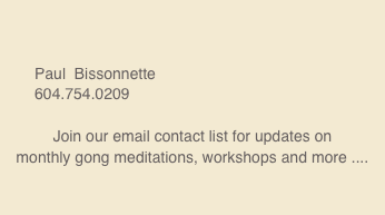 

        
        Paul  Bissonnette
        604.754.0209                                

Join our email contact list for updates on 
monthly gong meditations, workshops and more ....

